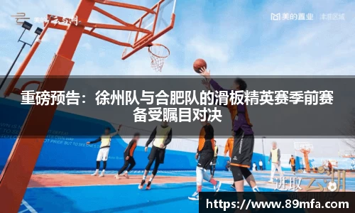 重磅预告：徐州队与合肥队的滑板精英赛季前赛备受瞩目对决