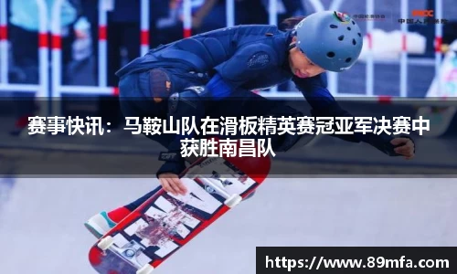 赛事快讯：马鞍山队在滑板精英赛冠亚军决赛中获胜南昌队