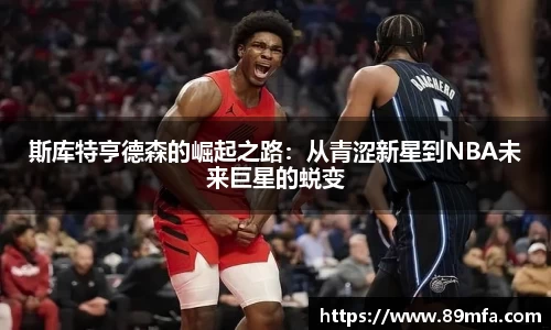 斯库特亨德森的崛起之路：从青涩新星到NBA未来巨星的蜕变