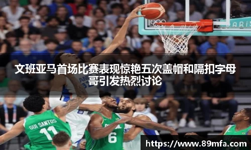 文班亚马首场比赛表现惊艳五次盖帽和隔扣字母哥引发热烈讨论